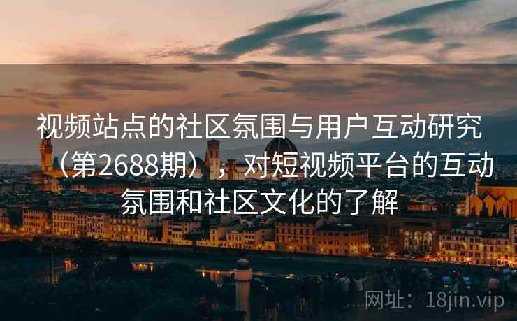 视频站点的社区氛围与用户互动研究（第2688期），对短视频平台的互动氛围和社区文化的了解