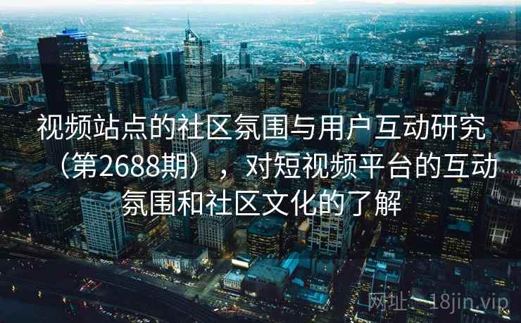 视频站点的社区氛围与用户互动研究（第2688期），对短视频平台的互动氛围和社区文化的了解