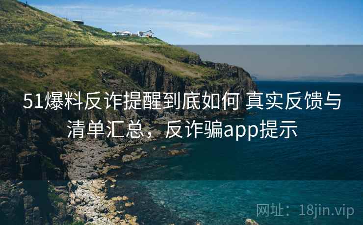 51爆料反诈提醒到底如何 真实反馈与清单汇总，反诈骗app提示