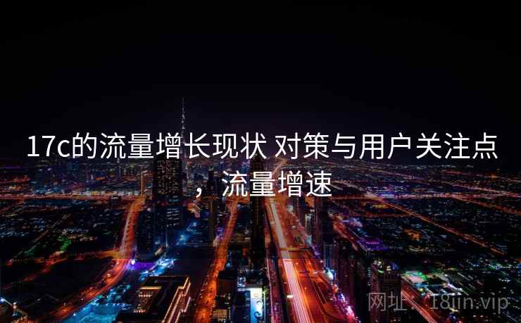 17c的流量增长现状 对策与用户关注点，流量增速