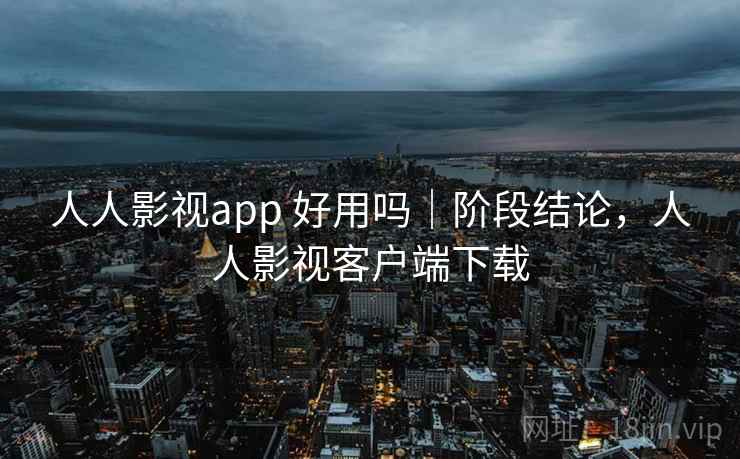 人人影视app 好用吗｜阶段结论，人人影视客户端下载