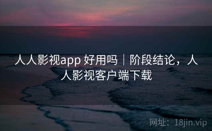 人人影视app 好用吗｜阶段结论，人人影视客户端下载