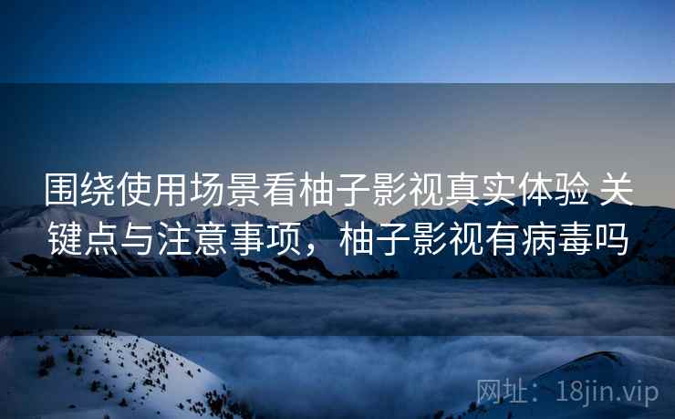 围绕使用场景看柚子影视真实体验 关键点与注意事项，柚子影视有病毒吗