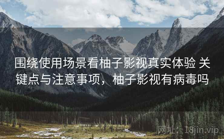 围绕使用场景看柚子影视真实体验 关键点与注意事项，柚子影视有病毒吗