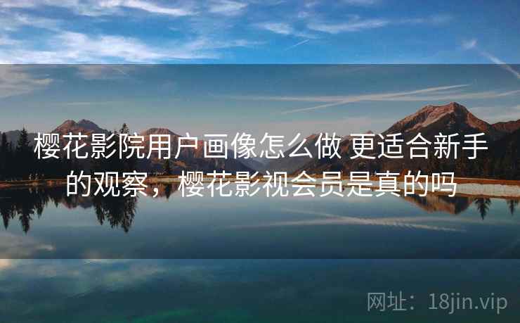 樱花影院用户画像怎么做 更适合新手的观察，樱花影视会员是真的吗