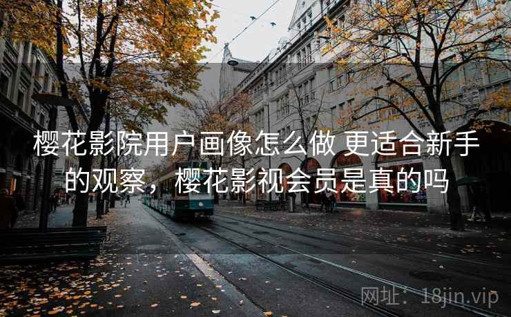 樱花影院用户画像怎么做 更适合新手的观察，樱花影视会员是真的吗