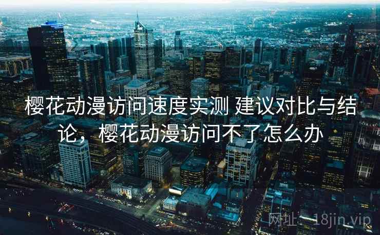 樱花动漫访问速度实测 建议对比与结论，樱花动漫访问不了怎么办