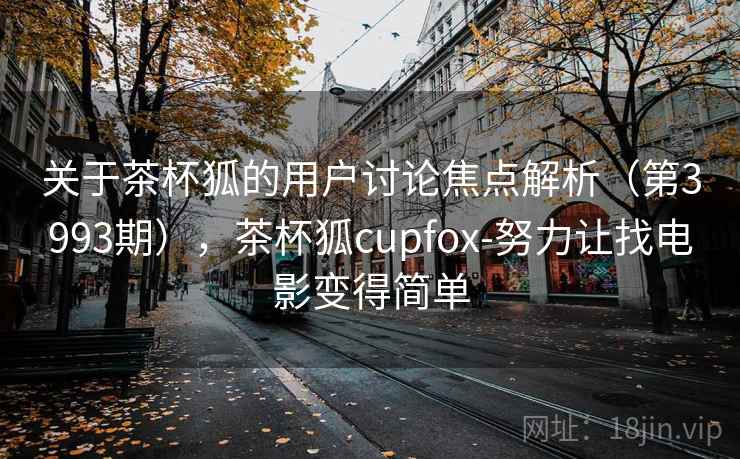 关于茶杯狐的用户讨论焦点解析（第3993期），茶杯狐cupfox-努力让找电影变得简单