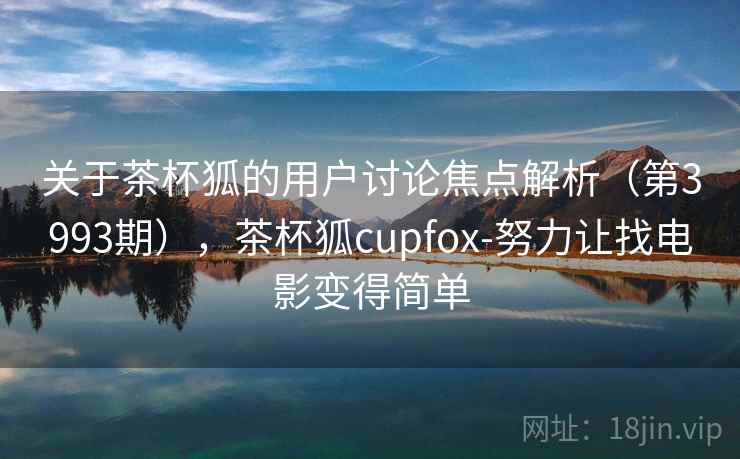 关于茶杯狐的用户讨论焦点解析（第3993期），茶杯狐cupfox-努力让找电影变得简单