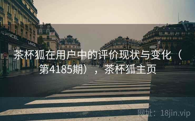 茶杯狐在用户中的评价现状与变化（第4185期），茶杯狐主页