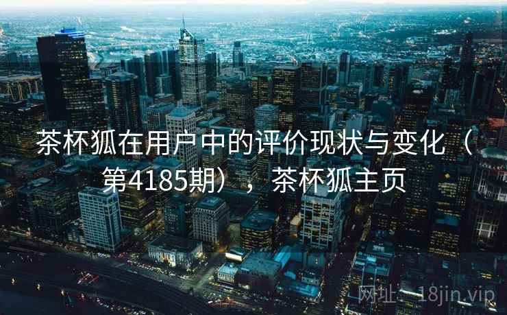 茶杯狐在用户中的评价现状与变化（第4185期），茶杯狐主页