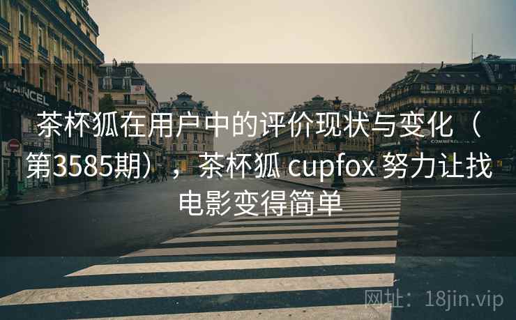 茶杯狐在用户中的评价现状与变化(第3585期),茶杯狐 cupfox 努力让找电影变得简单 茶杯狐在用户中的评价现状与变化(第3585期),茶杯狐 cupfox 努力让找电影变得简单