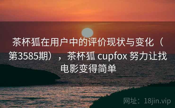 茶杯狐在用户中的评价现状与变化(第3585期),茶杯狐 cupfox 努力让找电影变得简单 茶杯狐在用户中的评价现状与变化(第3585期),茶杯狐 cupfox 努力让找电影变得简单