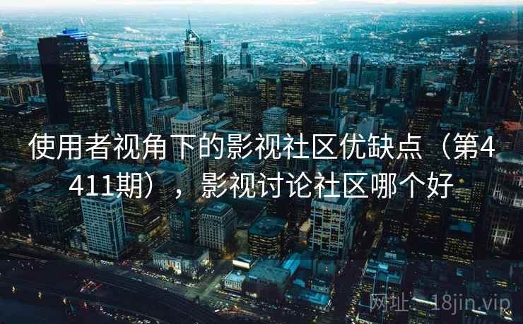 使用者视角下的影视社区优缺点（第4411期），影视讨论社区哪个好