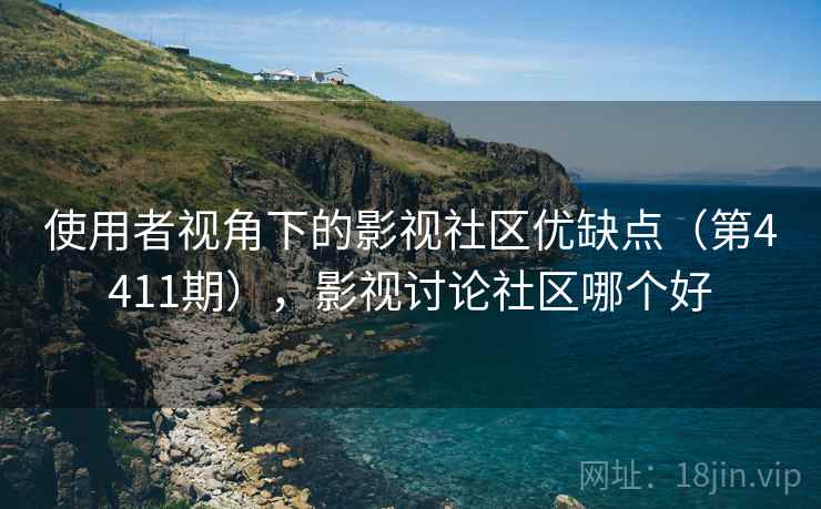 使用者视角下的影视社区优缺点（第4411期），影视讨论社区哪个好