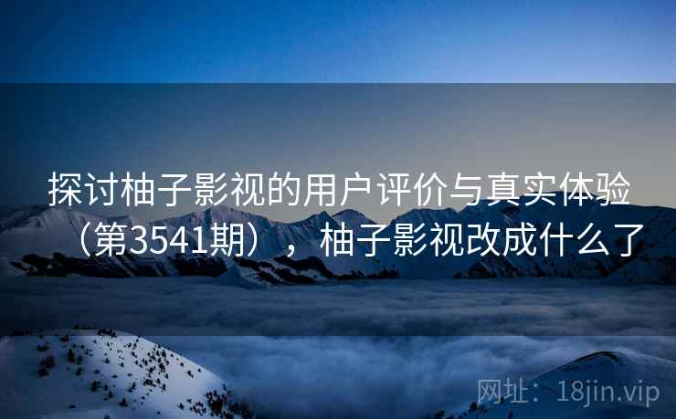 探讨柚子影视的用户评价与真实体验(第3541期),柚子影视改成什么了 探讨柚子影视的用户评价与真实体验(第3541期),柚子影视改成什么了