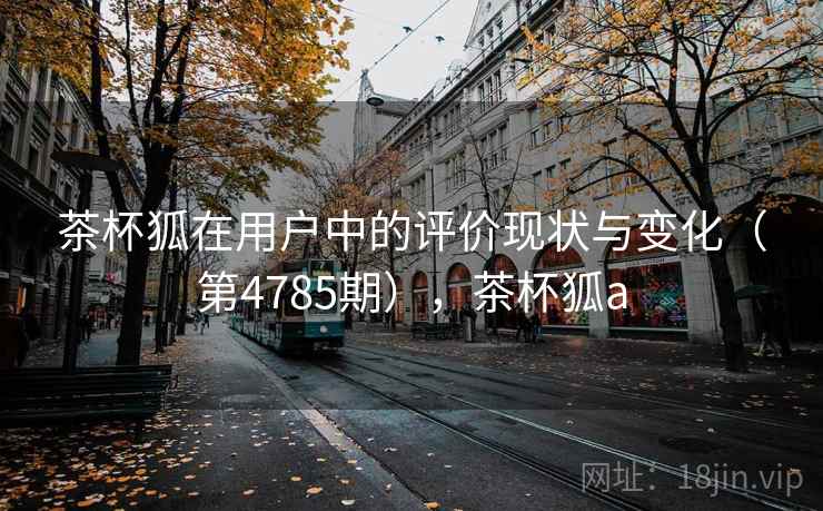 茶杯狐在用户中的评价现状与变化（第4785期），茶杯狐a