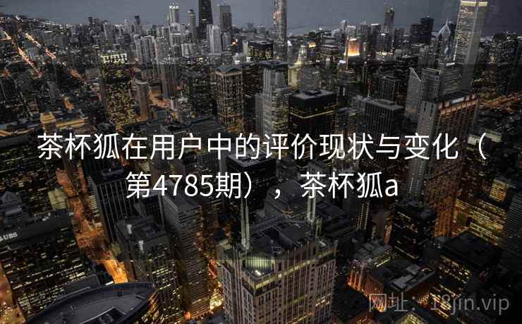 茶杯狐在用户中的评价现状与变化（第4785期），茶杯狐a