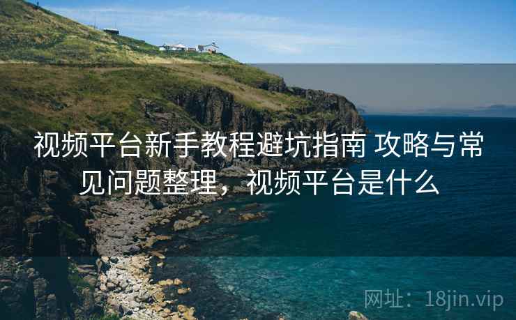 视频平台新手教程避坑指南 攻略与常见问题整理，视频平台是什么