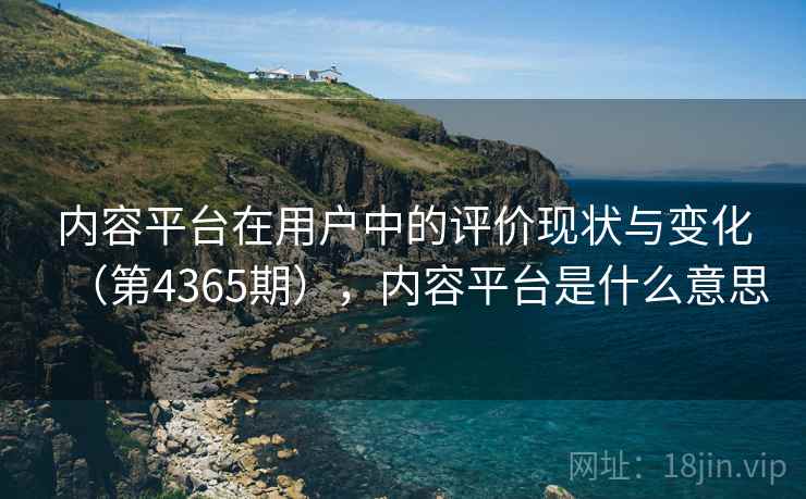 内容平台在用户中的评价现状与变化（第4365期），内容平台是什么意思