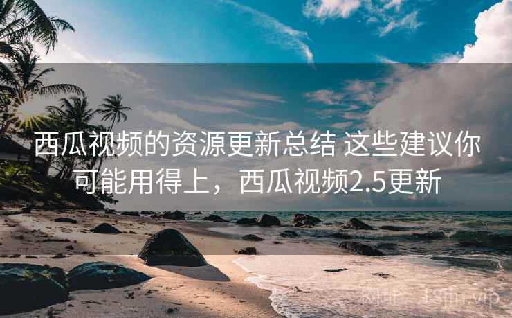 西瓜视频的资源更新总结 这些建议你可能用得上，西瓜视频2.5更新