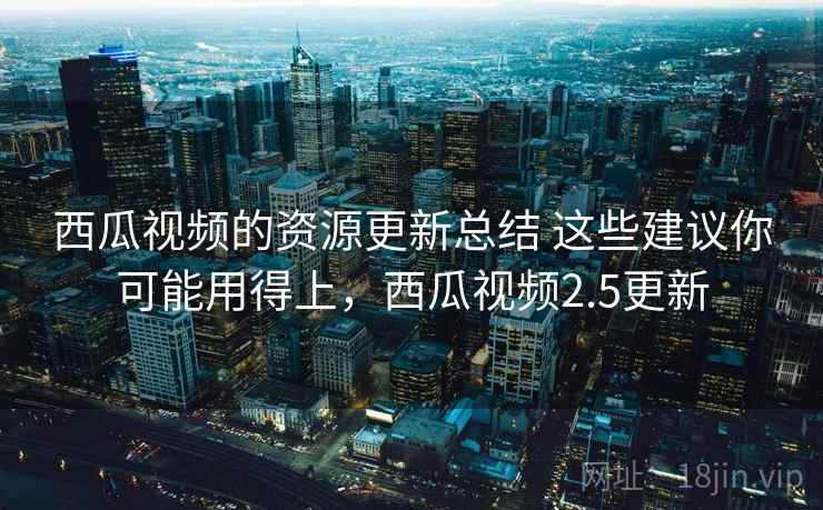 西瓜视频的资源更新总结 这些建议你可能用得上，西瓜视频2.5更新