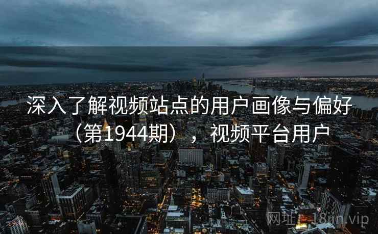 深入了解视频站点的用户画像与偏好（第1944期），视频平台用户