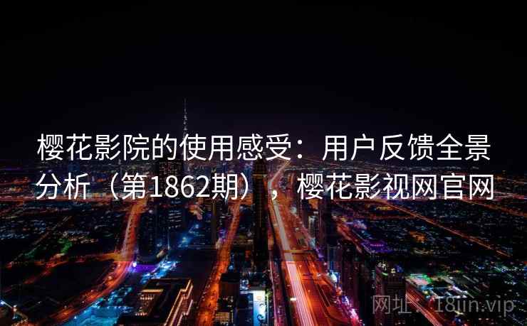 樱花影院的使用感受：用户反馈全景分析（第1862期），樱花影视网官网