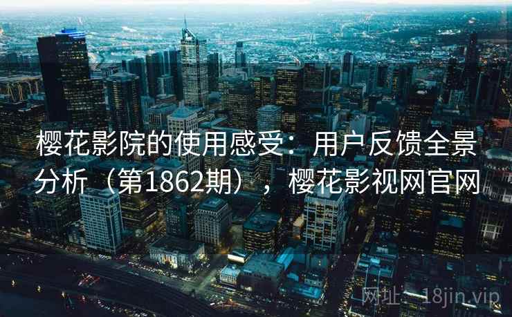 樱花影院的使用感受：用户反馈全景分析（第1862期），樱花影视网官网