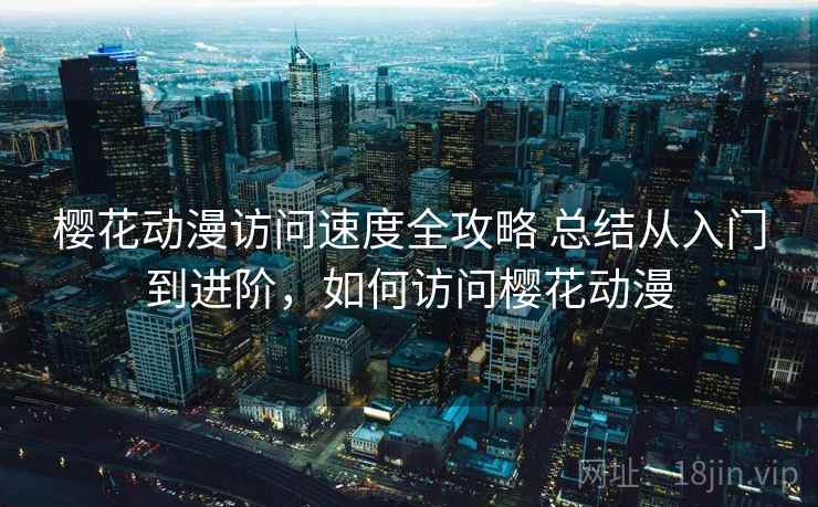 樱花动漫访问速度全攻略 总结从入门到进阶，如何访问樱花动漫