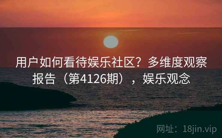 用户如何看待娱乐社区？多维度观察报告（第4126期），娱乐观念