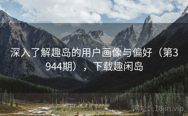 深入了解趣岛的用户画像与偏好（第3944期），下载趣闲岛