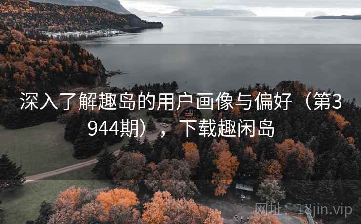 深入了解趣岛的用户画像与偏好（第3944期），下载趣闲岛
