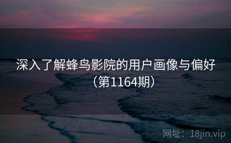 深入了解蜂鸟影院的用户画像与偏好（第1164期）