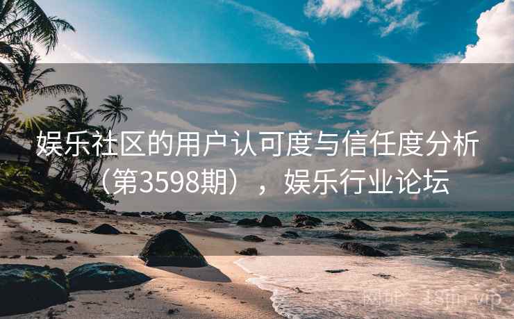 娱乐社区的用户认可度与信任度分析（第3598期），娱乐行业论坛
