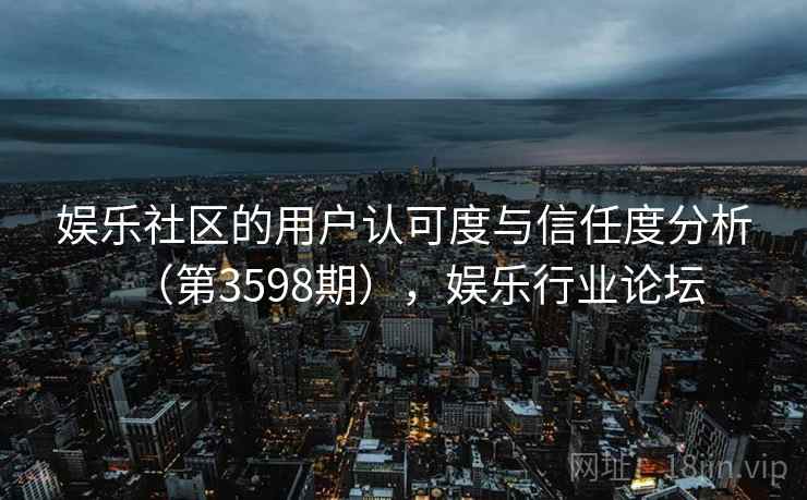 娱乐社区的用户认可度与信任度分析（第3598期），娱乐行业论坛