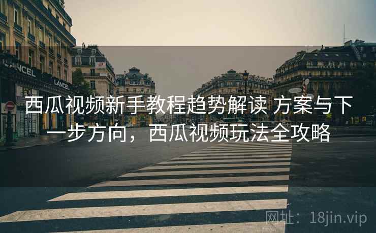 西瓜视频新手教程趋势解读 方案与下一步方向，西瓜视频玩法全攻略