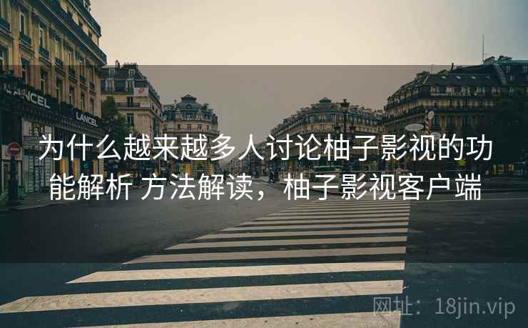 为什么越来越多人讨论柚子影视的功能解析 方法解读，柚子影视客户端