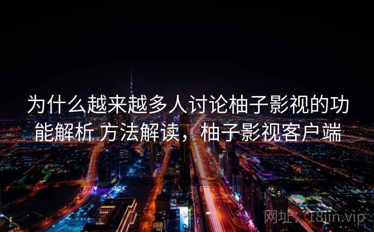 为什么越来越多人讨论柚子影视的功能解析 方法解读，柚子影视客户端