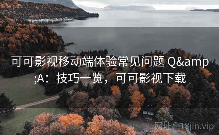 可可影视移动端体验常见问题 Q&A：技巧一览，可可影视下载