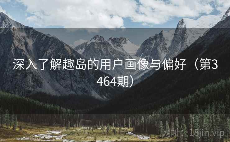 深入了解趣岛的用户画像与偏好（第3464期）