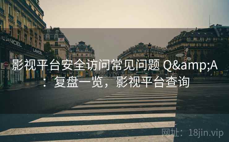 影视平台安全访问常见问题 Q&A：复盘一览，影视平台查询