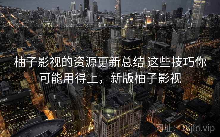 柚子影视的资源更新总结 这些技巧你可能用得上，新版柚子影视
