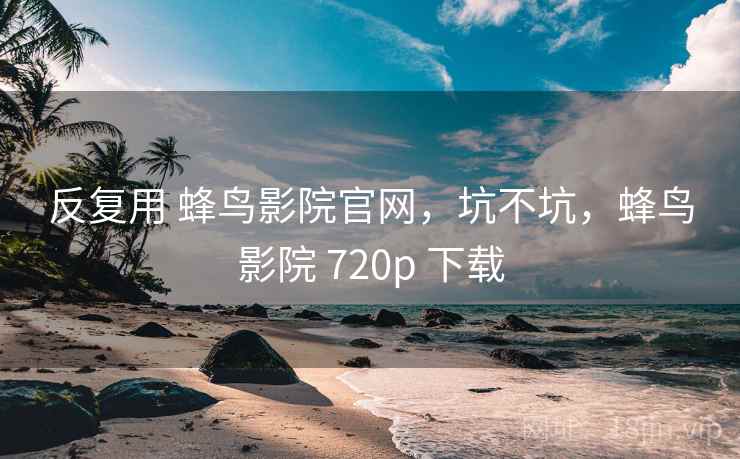 反复用 蜂鸟影院官网，坑不坑，蜂鸟影院 720p 下载