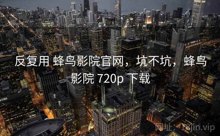 反复用 蜂鸟影院官网，坑不坑，蜂鸟影院 720p 下载