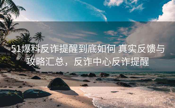 51爆料反诈提醒到底如何 真实反馈与攻略汇总,反诈中心反诈提醒 51爆料反诈提醒到底如何 真实反馈与攻略汇总,反诈中心反诈提醒