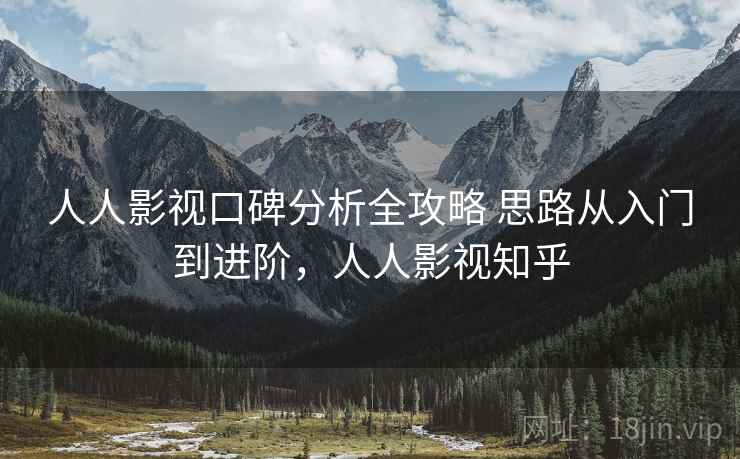 人人影视口碑分析全攻略 思路从入门到进阶，人人影视知乎