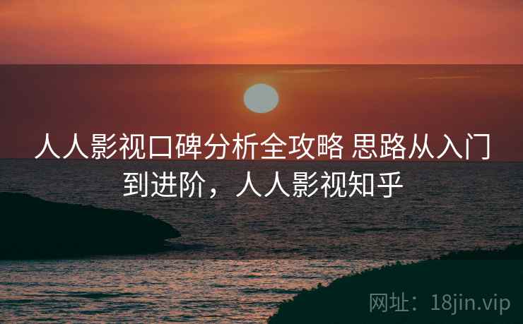 人人影视口碑分析全攻略 思路从入门到进阶，人人影视知乎