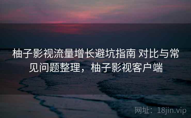 柚子影视流量增长避坑指南 对比与常见问题整理，柚子影视客户端