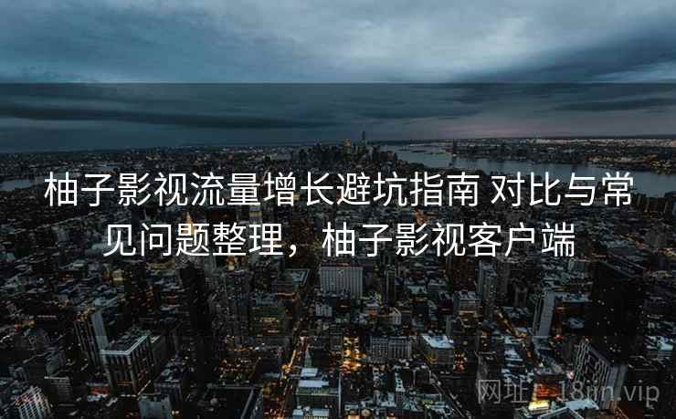 柚子影视流量增长避坑指南 对比与常见问题整理,柚子影视客户端 柚子影视流量增长避坑指南 对比与常见问题整理,柚子影视客户端